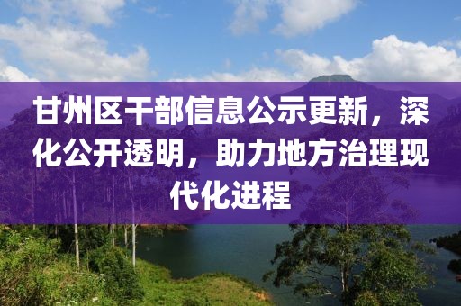 甘州区干部信息公示更新，深化公开透明，助力地方治理现代化进程