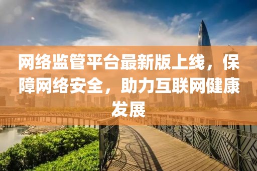 网络监管平台最新版上线，保障网络安全，助力互联网健康发展