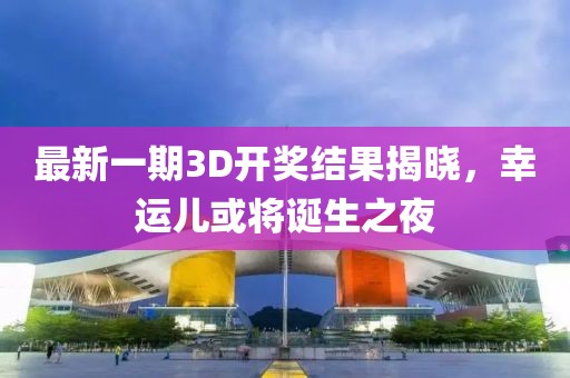 最新一期3D开奖结果揭晓，幸运儿或将诞生之夜