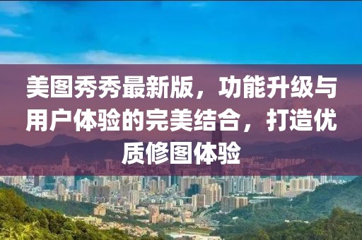 美图秀秀最新版，功能升级与用户体验的完美结合，打造优质修图体验