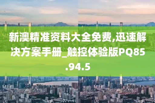 新澳精准资料大全免费,迅速解决方案手册_触控体验版PQ85.94.5