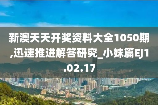 新澳天天开奖资料大全1050期,迅速推进解答研究_小妹篇EJ1.02.17