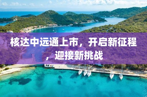 核达中远通上市，开启新征程，迎接新挑战