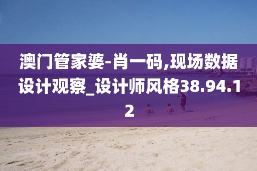 澳门管家婆-肖一码,现场数据设计观察_设计师风格38.94.12