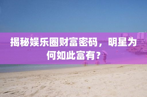 揭秘娱乐圈财富密码，明星为何如此富有？