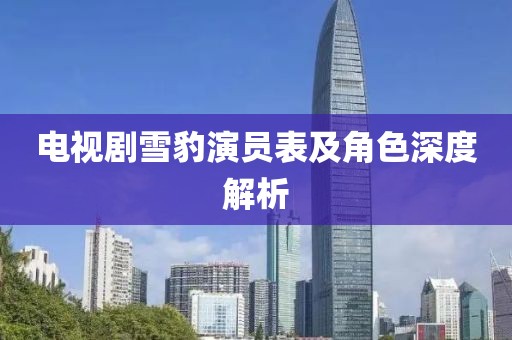 电视剧雪豹演员表及角色深度解析