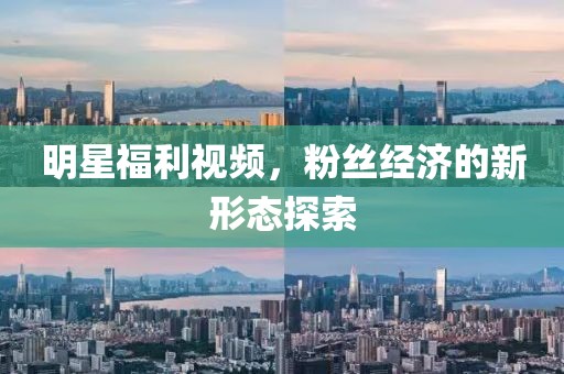 明星福利视频，粉丝经济的新形态探索