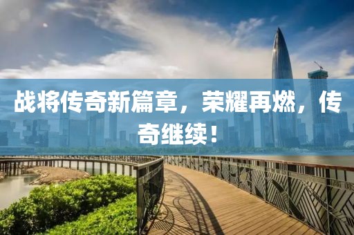 战将传奇新篇章，荣耀再燃，传奇继续！