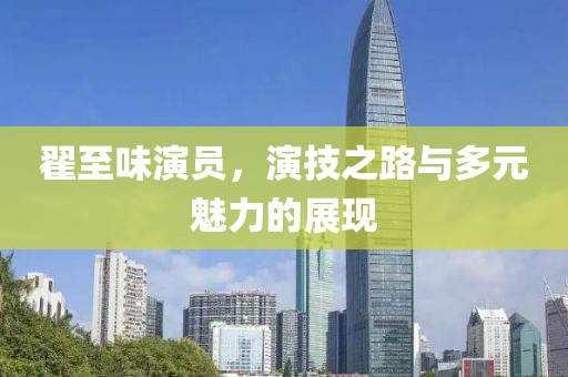 翟至味演员，演技之路与多元魅力的展现
