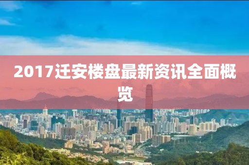 2017迁安楼盘最新资讯全面概览