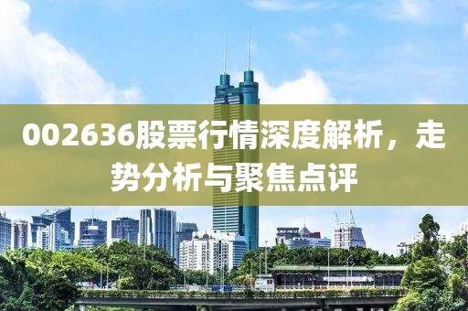 002636股票行情深度解析，走势分析与聚焦点评