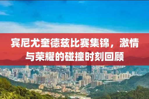 宾尼尤奎德兹比赛集锦，激情与荣耀的碰撞时刻回顾