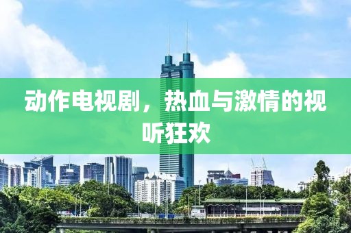 动作电视剧，热血与激情的视听狂欢