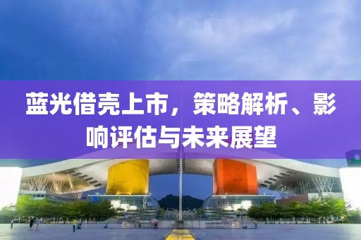蓝光借壳上市，策略解析、影响评估与未来展望