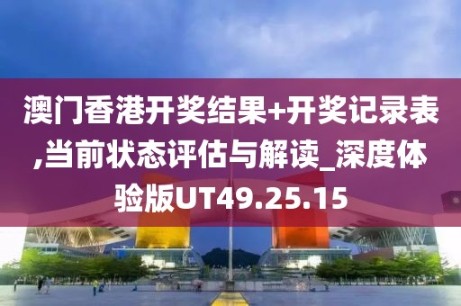 澳门香港开奖结果+开奖记录表,当前状态评估与解读_深度体验版UT49.25.15