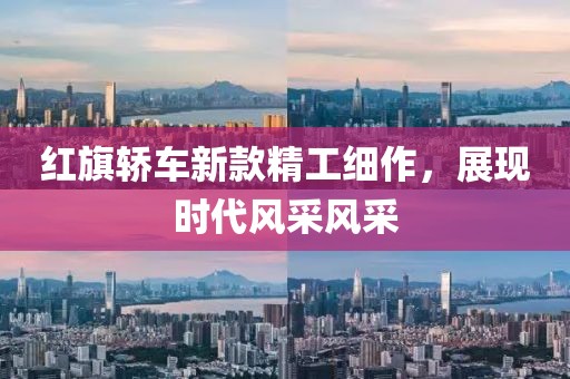 红旗轿车新款精工细作，展现时代风采风采