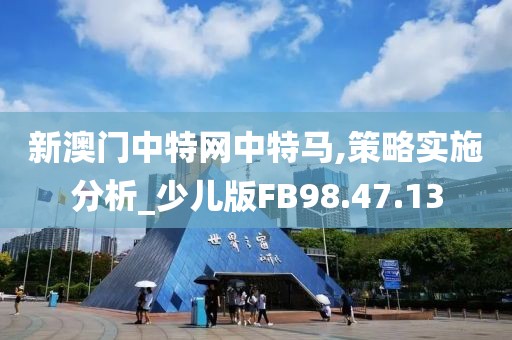 新澳门中特网中特马,策略实施分析_少儿版FB98.47.13