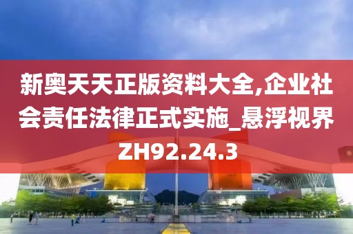 新奥天天正版资料大全,企业社会责任法律正式实施_悬浮视界ZH92.24.3