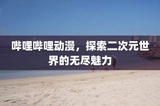 哔哩哔哩动漫，探索二次元世界的无尽魅力