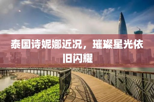 泰国诗妮娜近况，璀璨星光依旧闪耀