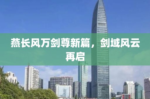 燕长风万剑尊新篇，剑域风云再启