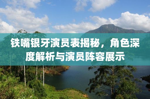 铁嘴银牙演员表揭秘，角色深度解析与演员阵容展示