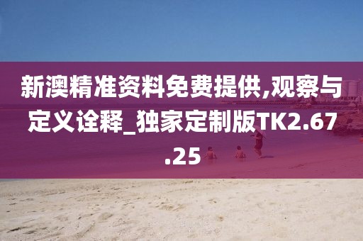 新澳精准资料免费提供,观察与定义诠释_独家定制版TK2.67.25