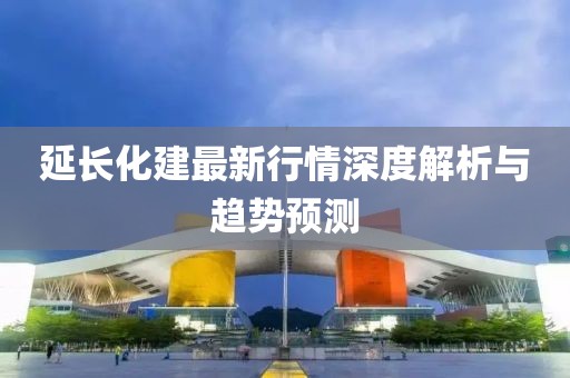 延长化建最新行情深度解析与趋势预测