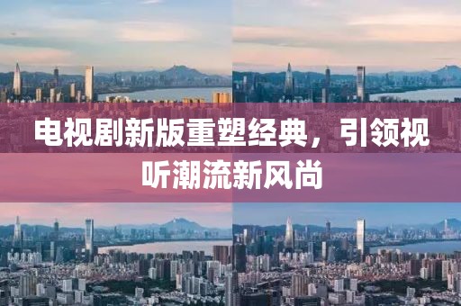 电视剧新版重塑经典，引领视听潮流新风尚