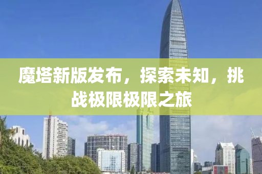 魔塔新版发布，探索未知，挑战极限极限之旅