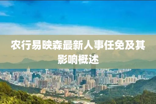 农行易映森最新人事任免及其影响概述