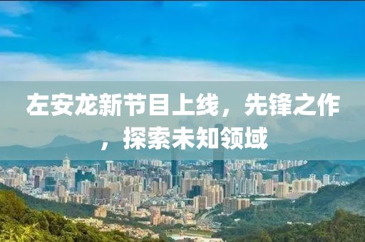左安龙新节目上线，先锋之作，探索未知领域