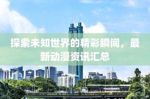 探索未知世界的精彩瞬间，最新动漫资讯汇总