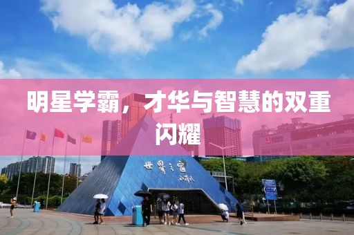 明星学霸，才华与智慧的双重闪耀