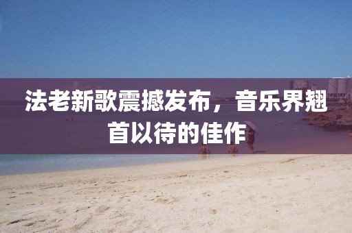 法老新歌震撼发布，音乐界翘首以待的佳作