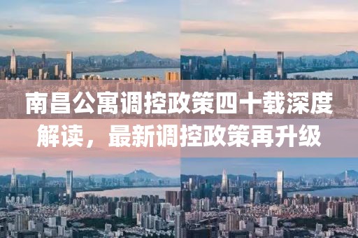 南昌公寓调控政策四十载深度解读，最新调控政策再升级