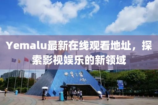 Yemalu最新在线观看地址，探索影视娱乐的新领域