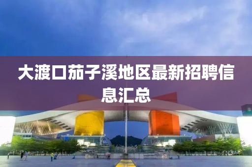 大渡口茄子溪地区最新招聘信息汇总