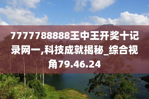 7777788888王中王开奖十记录网一,科技成就揭秘_综合视角79.46.24