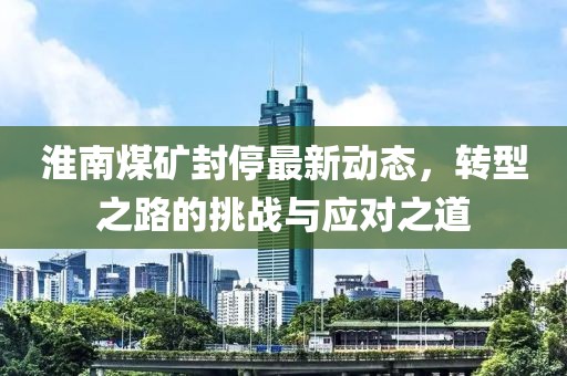 淮南煤矿封停最新动态，转型之路的挑战与应对之道