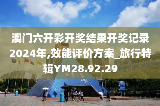 澳门六开彩开奖结果开奖记录2024年,效能评价方案_旅行特辑YM28.92.29
