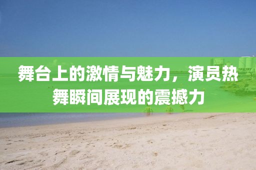 舞台上的激情与魅力，演员热舞瞬间展现的震撼力