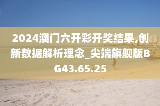 2024澳门六开彩开奖结果,创新数据解析理念_尖端旗舰版BG43.65.25