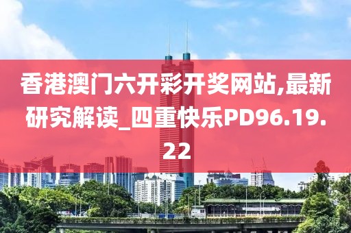 香港澳门六开彩开奖网站,最新研究解读_四重快乐PD96.19.22