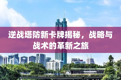 逆战塔防新卡牌揭秘，战略与战术的革新之旅