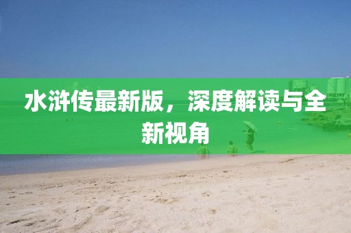 水浒传最新版，深度解读与全新视角