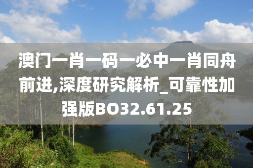 澳门一肖一码一必中一肖同舟前进,深度研究解析_可靠性加强版BO32.61.25