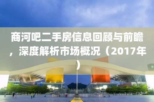 商河吧二手房信息回顾与前瞻，深度解析市场概况（2017年）