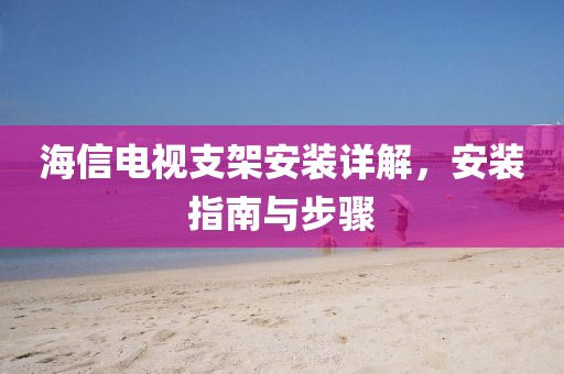 海信电视支架安装详解，安装指南与步骤