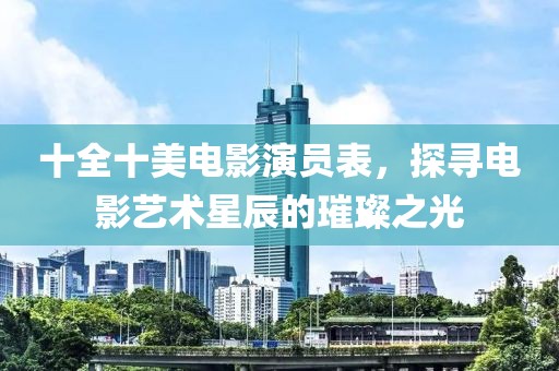 十全十美电影演员表，探寻电影艺术星辰的璀璨之光